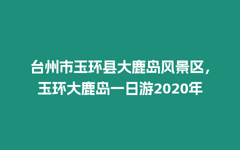 臺州市玉環(huán)縣大鹿島風(fēng)景區(qū)，玉環(huán)大鹿島一日游2020年