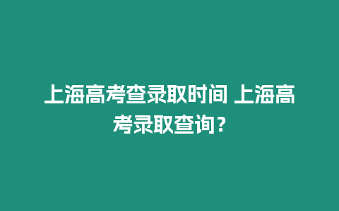 上海高考查錄取時間 上海高考錄取查詢？