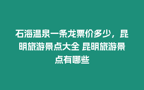 石海溫泉一條龍票價多少，昆明旅游景點大全 昆明旅游景點有哪些