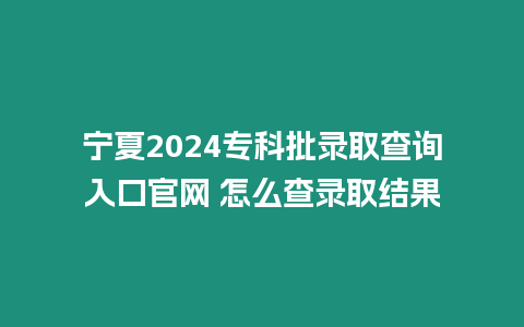 寧夏2024專科批錄取查詢入口官網 怎么查錄取結果