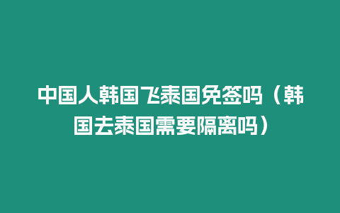 中國人韓國飛泰國免簽嗎（韓國去泰國需要隔離嗎）