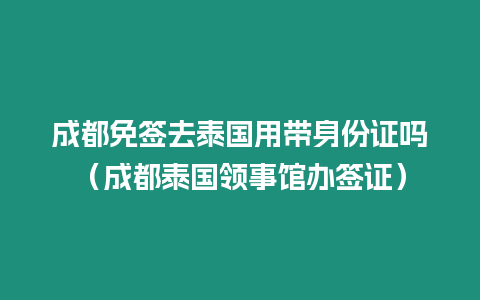 成都免簽去泰國用帶身份證嗎（成都泰國領(lǐng)事館辦簽證）