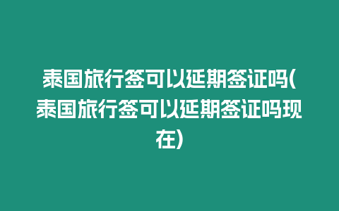 泰國旅行簽可以延期簽證嗎(泰國旅行簽可以延期簽證嗎現在)