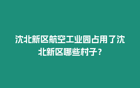 沈北新區航空工業園占用了沈北新區哪些村子？