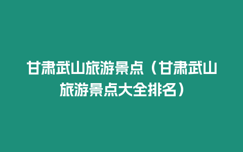 甘肅武山旅游景點（甘肅武山旅游景點大全排名）