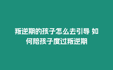 叛逆期的孩子怎么去引導 如何陪孩子度過叛逆期