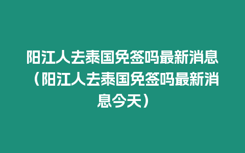 陽江人去泰國免簽嗎最新消息（陽江人去泰國免簽嗎最新消息今天）