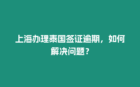 上海辦理泰國簽證逾期，如何解決問題？