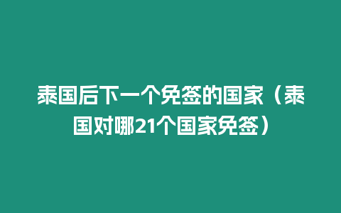 泰國后下一個免簽的國家（泰國對哪21個國家免簽）