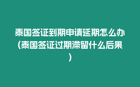 泰國簽證到期申請延期怎么辦(泰國簽證過期滯留什么后果)