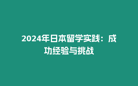 2024年日本留學(xué)實(shí)踐：成功經(jīng)驗(yàn)與挑戰(zhàn)