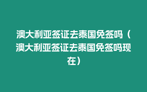 澳大利亞簽證去泰國免簽嗎（澳大利亞簽證去泰國免簽嗎現在）