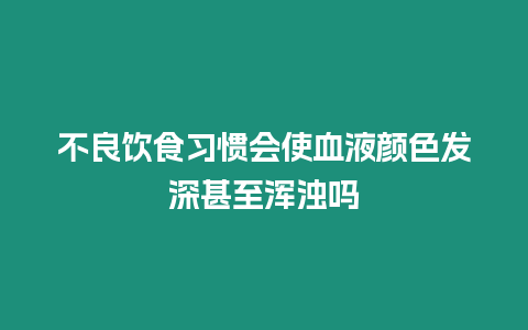 不良飲食習(xí)慣會(huì)使血液顏色發(fā)深甚至渾濁嗎