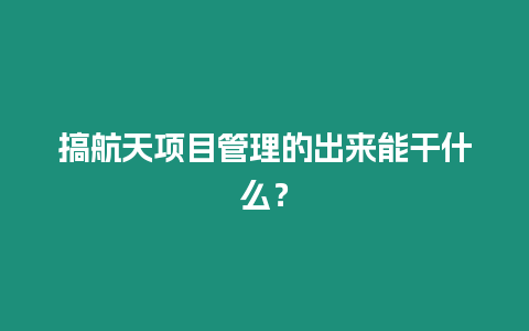 搞航天項目管理的出來能干什么？