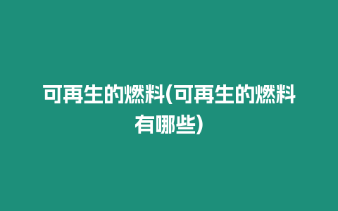 可再生的燃料(可再生的燃料有哪些)