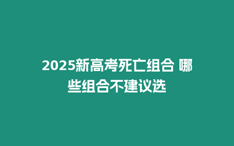 2025新高考死亡組合 哪些組合不建議選