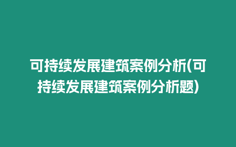 可持續發展建筑案例分析(可持續發展建筑案例分析題)