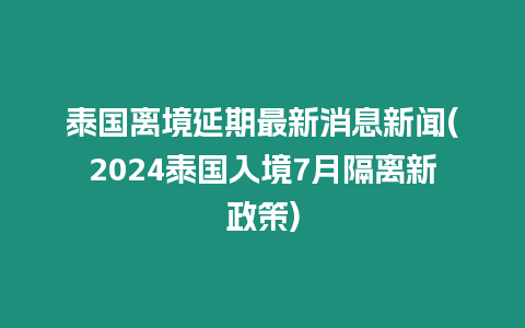 泰國離境延期最新消息新聞(2024泰國入境7月隔離新政策)