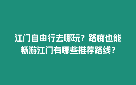 江門自由行去哪玩？路癡也能暢游江門有哪些推薦路線？