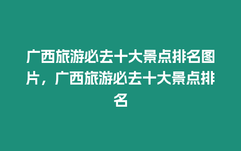 廣西旅游必去十大景點排名圖片，廣西旅游必去十大景點排名