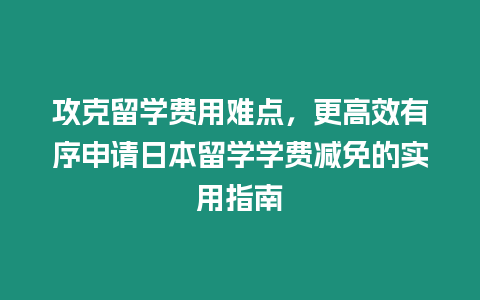 攻克留學(xué)費(fèi)用難點(diǎn)，更高效有序申請(qǐng)日本留學(xué)學(xué)費(fèi)減免的實(shí)用指南