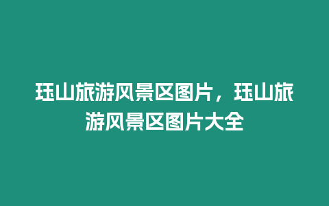 玨山旅游風景區圖片，玨山旅游風景區圖片大全