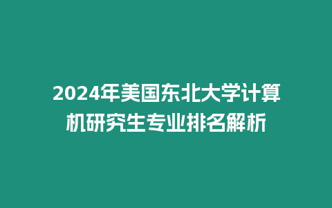 2024年美國東北大學(xué)計(jì)算機(jī)研究生專業(yè)排名解析