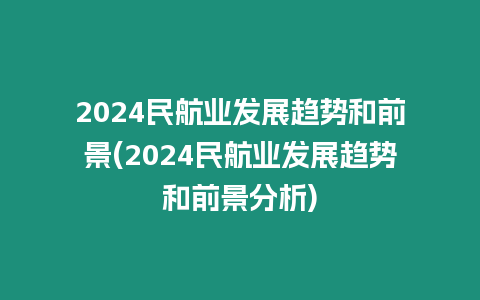 2024民航業發展趨勢和前景(2024民航業發展趨勢和前景分析)