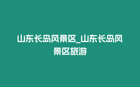 山東長島風(fēng)景區(qū)_山東長島風(fēng)景區(qū)旅游