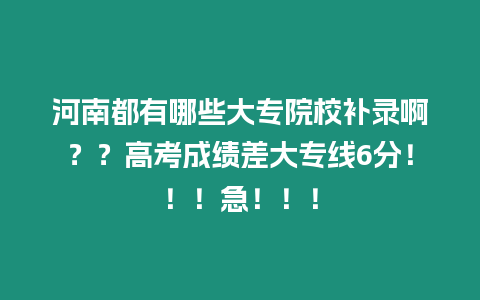 河南都有哪些大專院校補錄啊？？高考成績差大專線6分！！！急！！！