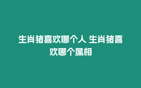 生肖豬喜歡哪個人 生肖豬喜歡哪個屬相