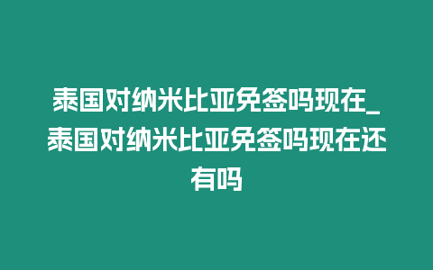 泰國對納米比亞免簽嗎現在_泰國對納米比亞免簽嗎現在還有嗎