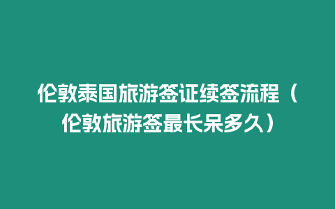 倫敦泰國旅游簽證續簽流程（倫敦旅游簽最長呆多久）