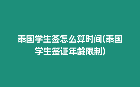 泰國學生簽怎么算時間(泰國學生簽證年齡限制)