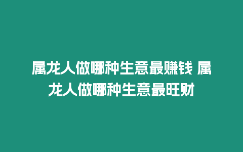 屬龍人做哪種生意最賺錢 屬龍人做哪種生意最旺財