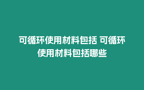 可循環使用材料包括 可循環使用材料包括哪些