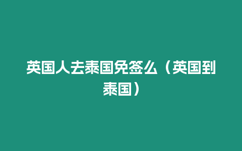 英國(guó)人去泰國(guó)免簽么（英國(guó)到泰國(guó)）