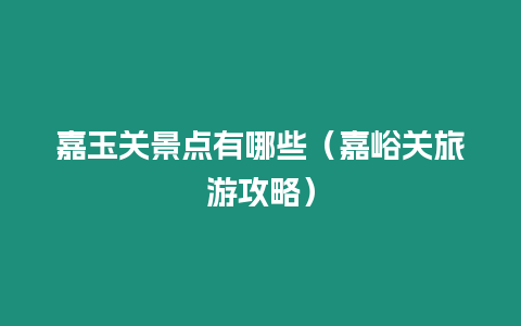 嘉玉關(guān)景點(diǎn)有哪些（嘉峪關(guān)旅游攻略）