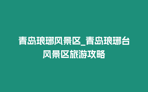 青島瑯琊風(fēng)景區(qū)_青島瑯琊臺(tái)風(fēng)景區(qū)旅游攻略