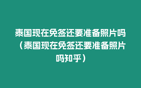 泰國現在免簽還要準備照片嗎（泰國現在免簽還要準備照片嗎知乎）