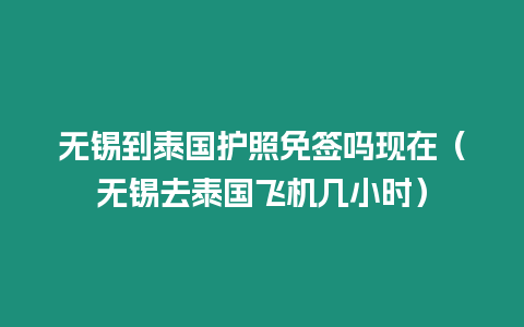 無錫到泰國護照免簽嗎現在（無錫去泰國飛機幾小時）