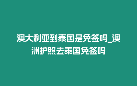 澳大利亞到泰國是免簽嗎_澳洲護照去泰國免簽嗎