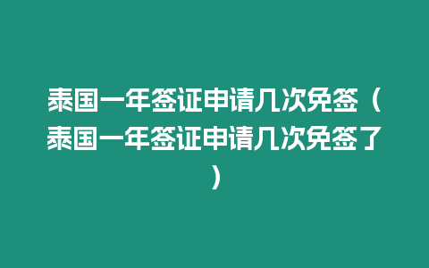 泰國一年簽證申請幾次免簽（泰國一年簽證申請幾次免簽了）