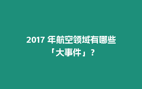 2017 年航空領域有哪些「大事件」？