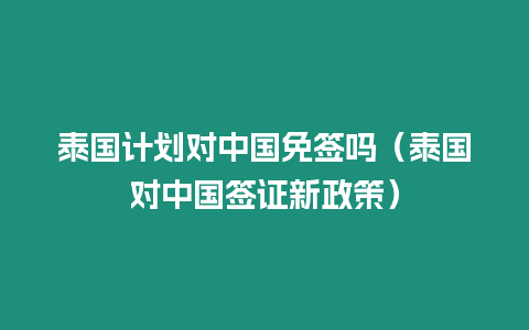 泰國計劃對中國免簽嗎（泰國對中國簽證新政策）