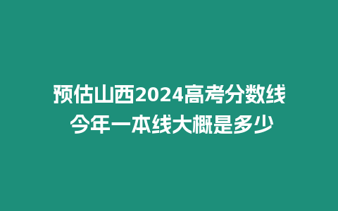 預估山西2024高考分數線 今年一本線大概是多少