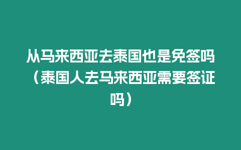 從馬來西亞去泰國也是免簽嗎（泰國人去馬來西亞需要簽證嗎）