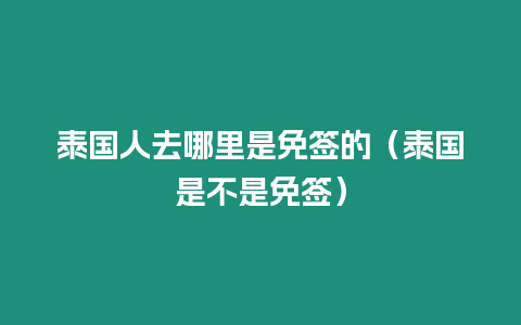 泰國人去哪里是免簽的（泰國是不是免簽）