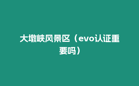 大墩峽風景區（evo認證重要嗎）