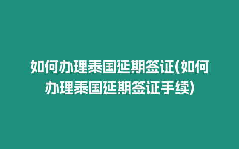 如何辦理泰國延期簽證(如何辦理泰國延期簽證手續)